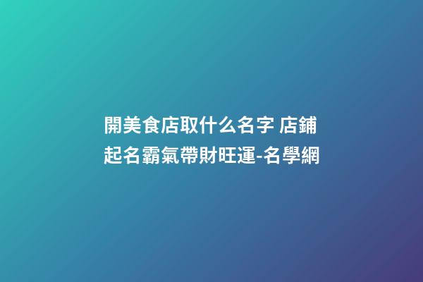 開美食店取什么名字 店鋪起名霸氣帶財旺運-名學網-第1張-店鋪起名-玄機派